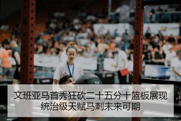 文班亚马首秀狂砍二十五分十篮板展现统治级天赋马刺未来可期